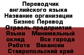 Переводчик английского языка › Название организации ­ Бизнес-Перевод › Отрасль предприятия ­ Языки › Минимальный оклад ­ 1 - Все города Работа » Вакансии   . Ставропольский край,Невинномысск г.